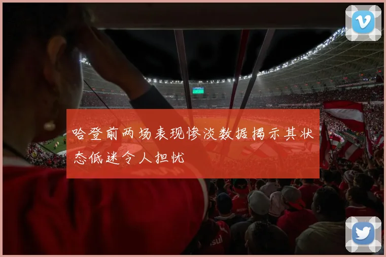 哈登前两场表现惨淡数据揭示其状态低迷令人担忧