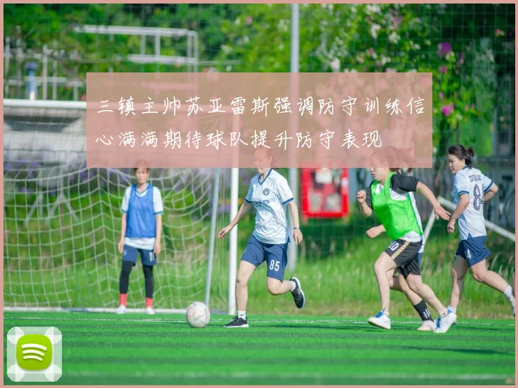 三镇主帅苏亚雷斯强调防守训练信心满满期待球队提升防守表现