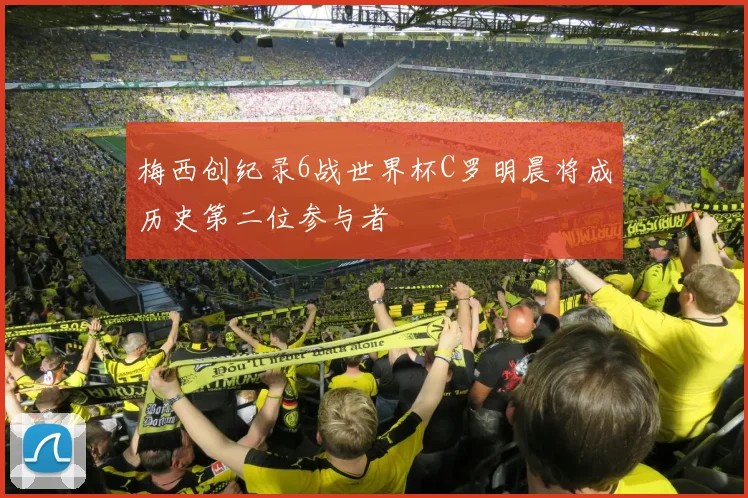 梅西创纪录6战世界杯C罗明晨将成历史第二位参与者