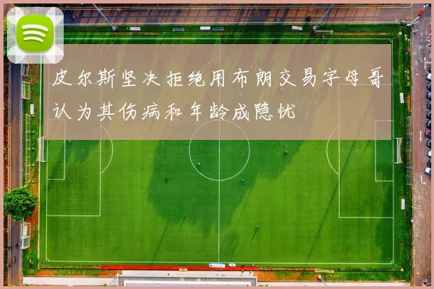 皮尔斯坚决拒绝用布朗交易字母哥认为其伤病和年龄成隐忧
