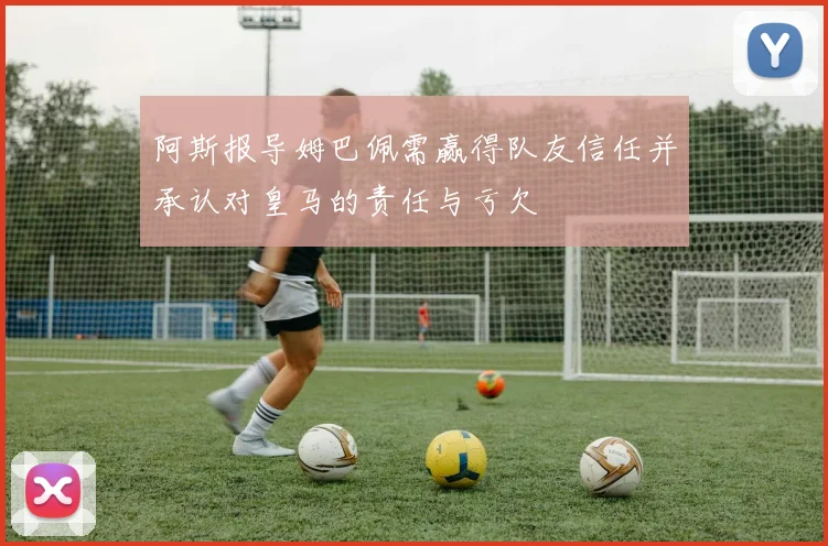 阿斯报导姆巴佩需赢得队友信任并承认对皇马的责任与亏欠
