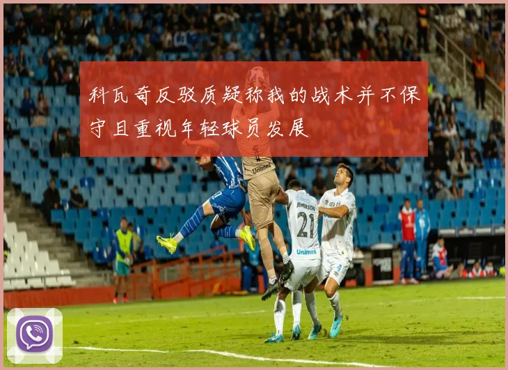 科瓦奇反驳质疑称我的战术并不保守且重视年轻球员发展