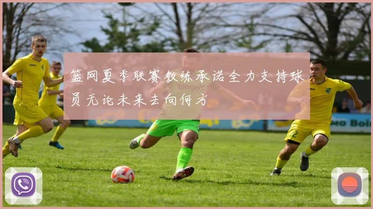篮网夏季联赛教练承诺全力支持球员无论未来去向何方