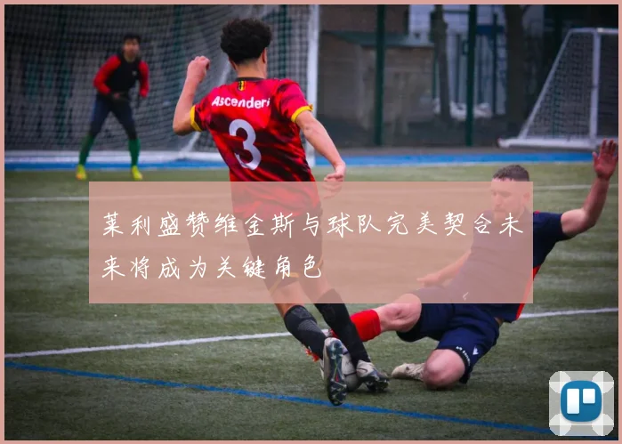 莱利盛赞维金斯与球队完美契合未来将成为关键角色