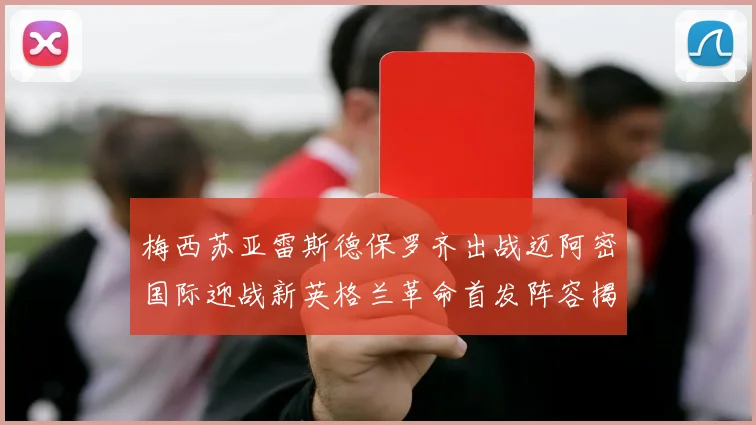 梅西苏亚雷斯德保罗齐出战迈阿密国际迎战新英格兰革命首发阵容揭晓