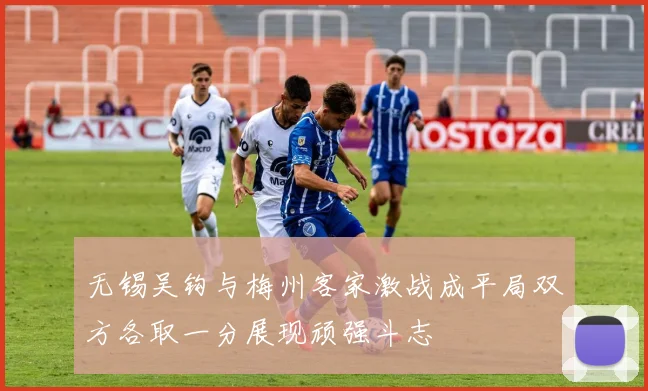 无锡吴钩与梅州客家激战成平局双方各取一分展现顽强斗志
