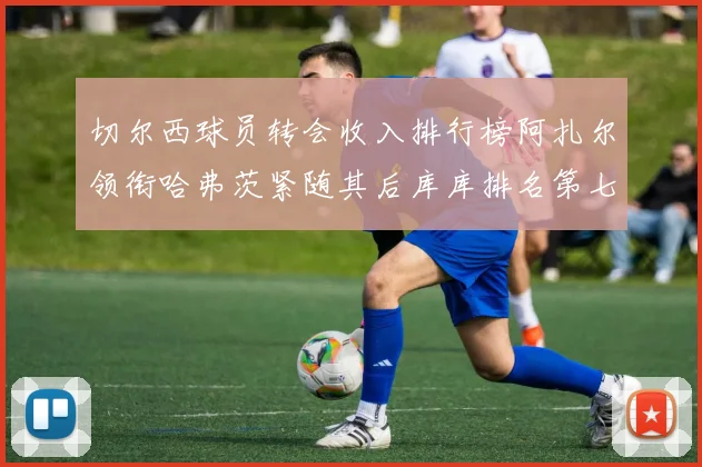 切尔西球员转会收入排行榜阿扎尔领衔哈弗茨紧随其后库库排名第七