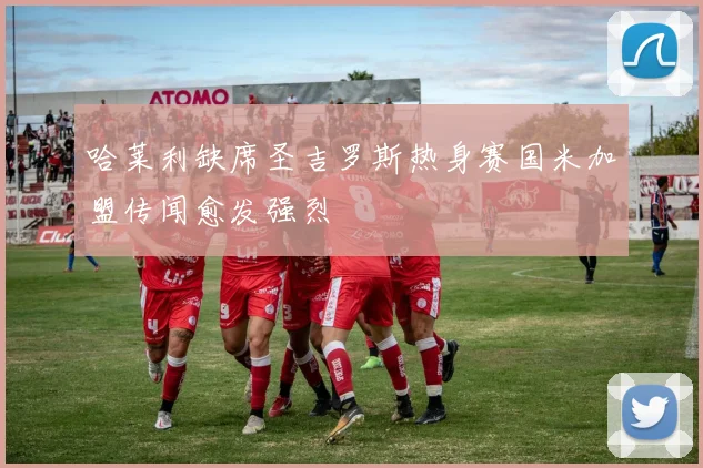 哈莱利缺席圣吉罗斯热身赛国米加盟传闻愈发强烈