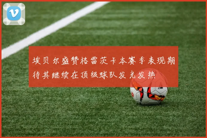 埃贝尔盛赞格雷茨卡本赛季表现期待其继续在顶级球队发光发热