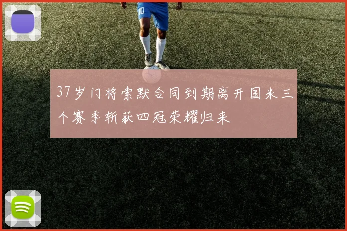 37岁门将索默合同到期离开国米三个赛季斩获四冠荣耀归来