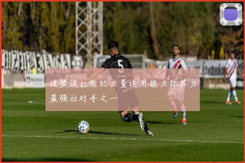 追梦谈杜伦的力量运用能力称其为最强壮对手之一