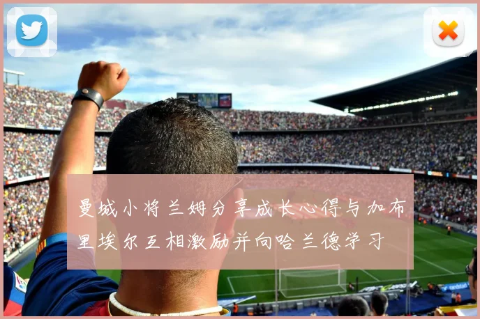 曼城小将兰姆分享成长心得与加布里埃尔互相激励并向哈兰德学习