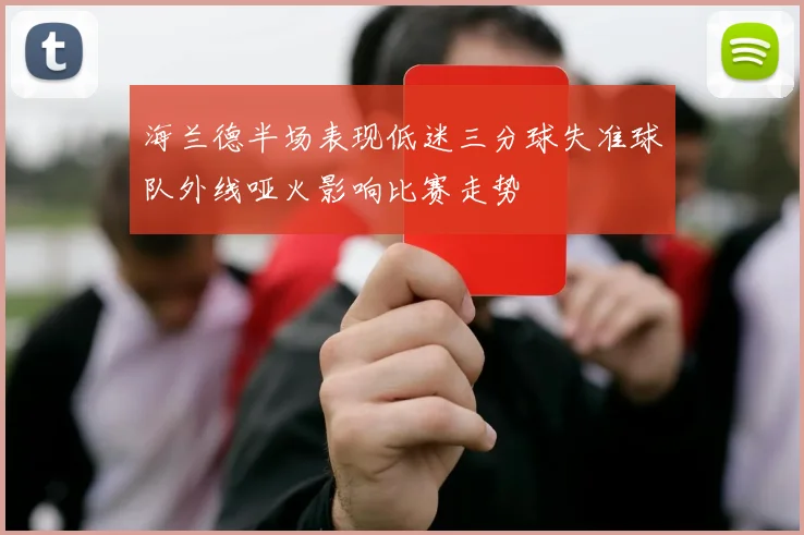 海兰德半场表现低迷三分球失准球队外线哑火影响比赛走势