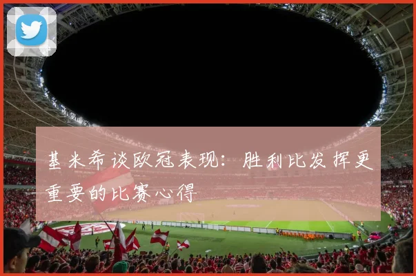 基米希谈欧冠表现：胜利比发挥更重要的比赛心得