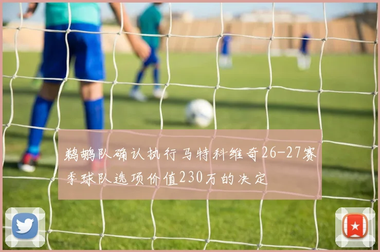 鹈鹕队确认执行马特科维奇26-27赛季球队选项价值230万的决定
