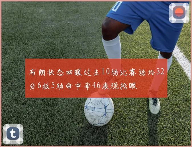 布朗状态回暖过去10场比赛场均32分6板5助命中率46表现抢眼