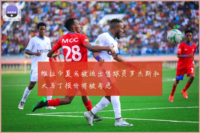 维拉今夏或被迫出售球员罗杰斯和大马丁报价将被考虑