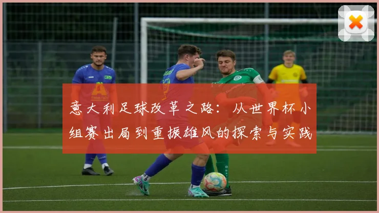 意大利足球改革之路：从世界杯小组赛出局到重振雄风的探索与实践