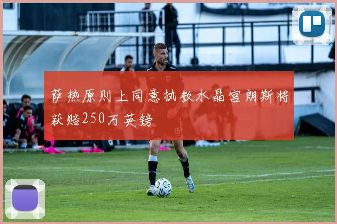 萨热原则上同意执教水晶宫朗斯将获赔250万英镑