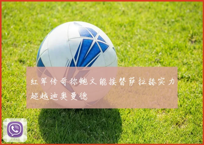 红军传奇称鲍文能接替萨拉赫实力超越迪奥曼德