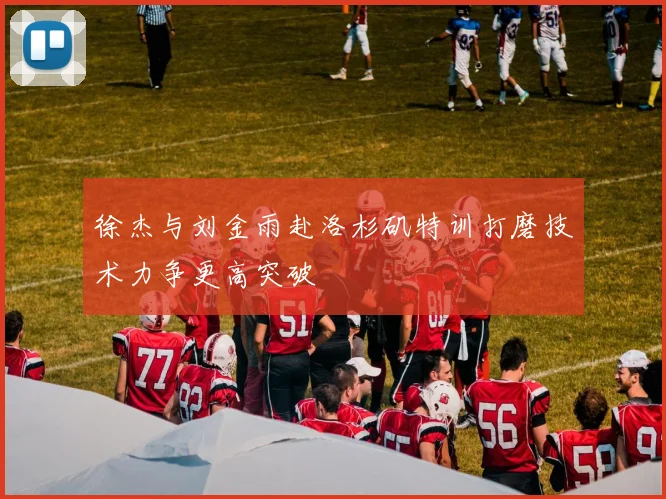 徐杰与刘金雨赴洛杉矶特训打磨技术力争更高突破