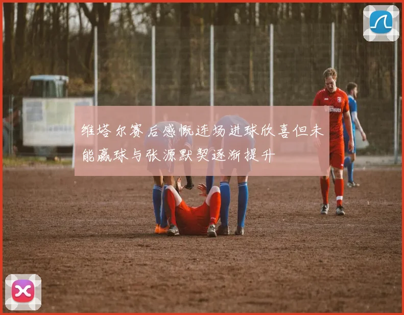 维塔尔赛后感慨连场进球欣喜但未能赢球与张源默契逐渐提升