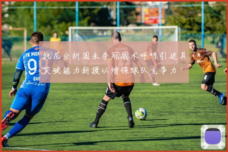 托尼分析国米夺冠战术呼吁引进具突破能力新援以增强球队竞争力